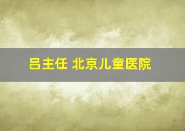 吕主任 北京儿童医院